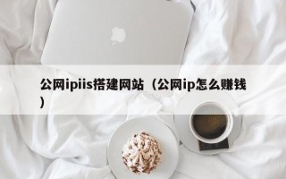 梧州公网ipiis搭建网站（公网ip怎么赚钱）
