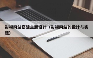 梧州影视网站搭建主题设计（影视网站的设计与实现）