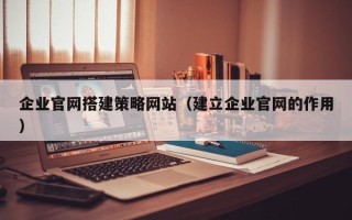 梧州企业官网搭建策略网站（建立企业官网的作用）