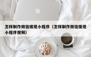 梧州怎样制作微信提现小程序（怎样制作微信提现小程序视频）