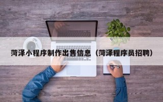 梧州菏泽小程序制作出售信息（菏泽程序员招聘）