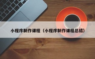 梧州小程序制作课程（小程序制作课程总结）