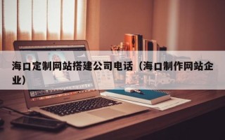梧州海口定制网站搭建公司电话（海口制作网站企业）