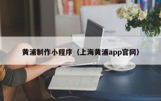 梧州黄浦制作小程序（上海黄浦app官网）
