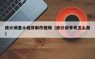梧州统计调查小程序制作视频（统计调查表怎么做）