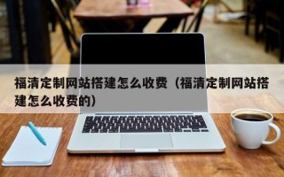 梧州福清定制网站搭建怎么收费（福清定制网站搭建怎么收费的）