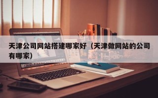梧州天津公司网站搭建哪家好（天津做网站的公司有哪家）