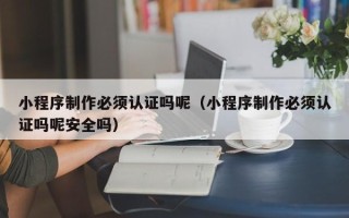 梧州小程序制作必须认证吗呢（小程序制作必须认证吗呢安全吗）