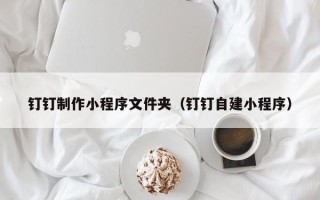 梧州钉钉制作小程序文件夹（钉钉自建小程序）