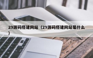 梧州29源码搭建网站（29源码搭建网站是什么）
