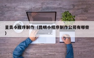 梧州呈贡小程序制作（昆明小程序制作公司有哪些）