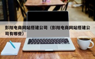 梧州彭阳电商网站搭建公司（彭阳电商网站搭建公司有哪些）