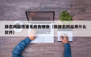 梧州静态网站搭建系统有哪些（做静态网站用什么软件）