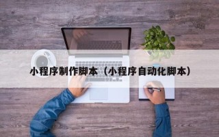 梧州小程序制作脚本（小程序自动化脚本）