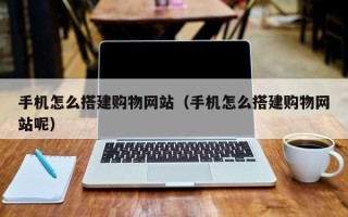 梧州手机怎么搭建购物网站（手机怎么搭建购物网站呢）