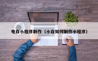 梧州电白小程序制作（小白如何制作小程序）