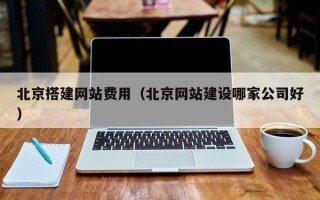 梧州北京搭建网站费用（北京网站建设哪家公司好）