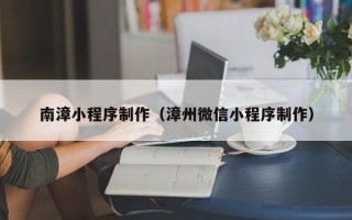 梧州南漳小程序制作（漳州微信小程序制作）