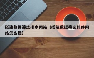 梧州搭建数据筛选排序网站（搭建数据筛选排序网站怎么做）