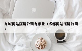 梧州东城网站搭建公司有哪些（成都网站搭建公司）