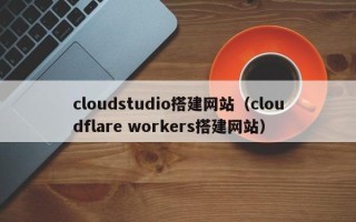梧州cloudstudio搭建网站（cloudflare workers搭建网站）