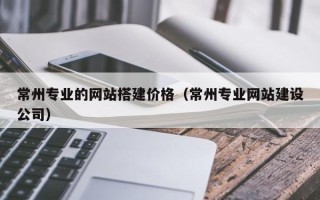 梧州常州专业的网站搭建价格（常州专业网站建设公司）