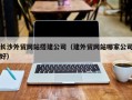 梧州长沙外贸网站搭建公司（建外贸网站哪家公司好）