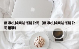 梧州鹰潭机械网站搭建公司（鹰潭机械网站搭建公司招聘）