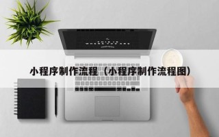 梧州小程序制作流程（小程序制作流程图）