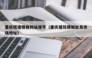 梧州重庆搭建模板网站推荐（重庆建筑模板批发市场地址）