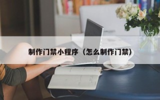 梧州制作门禁小程序（怎么制作门禁）